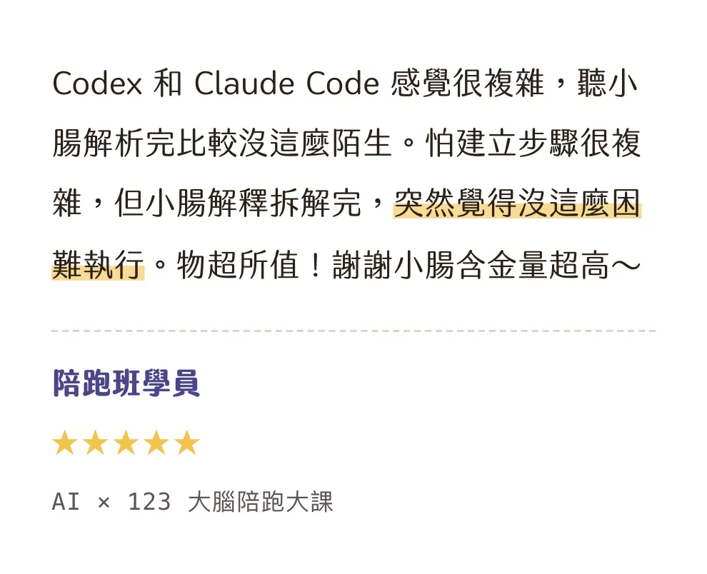 知識包小腸學員心得|陪跑班學員|AI × 123 大腦陪跑大課|5 星評價:Codex 和 Claude Code 感覺很複雜,聽小腸解析完比較沒這麼陌生。怕建立步驟很複雜,但小腸解釋拆解完,突然覺得沒這麼困難執行。物超所值!謝謝小腸含金量超高~