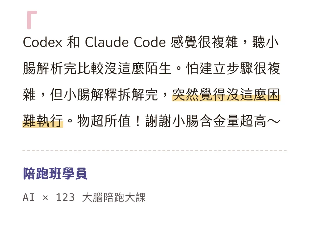 知識包小腸學員心得|陪跑班學員|AI × 123 大腦陪跑大課:Codex 和 Claude Code 感覺很複雜,聽小腸解析完比較沒這麼陌生。怕建立步驟很複雜,但小腸解釋拆解完,突然覺得沒這麼困難執行。物超所值!謝謝小腸含金量超高~